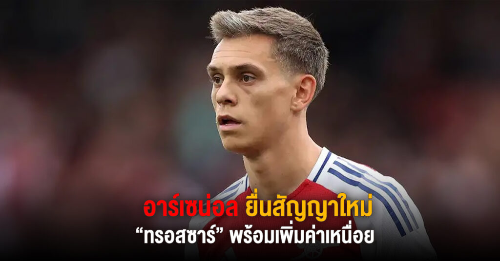 อาร์เซน่อล ยื่นสัญญาใหม่ ทรอสซาร์ พร้อมเพิ่มค่าเหนื่อย